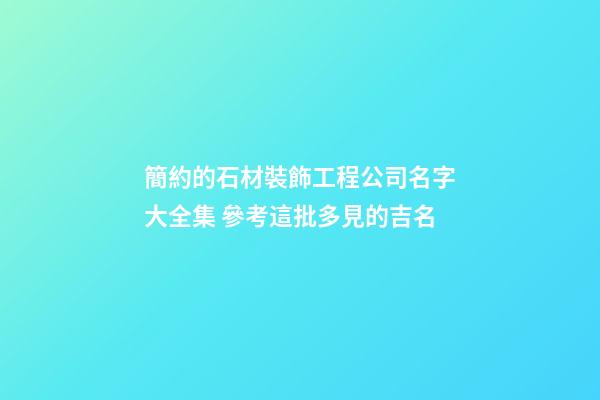 簡約的石材裝飾工程公司名字大全集 參考這批多見的吉名-第1張-公司起名-玄機派